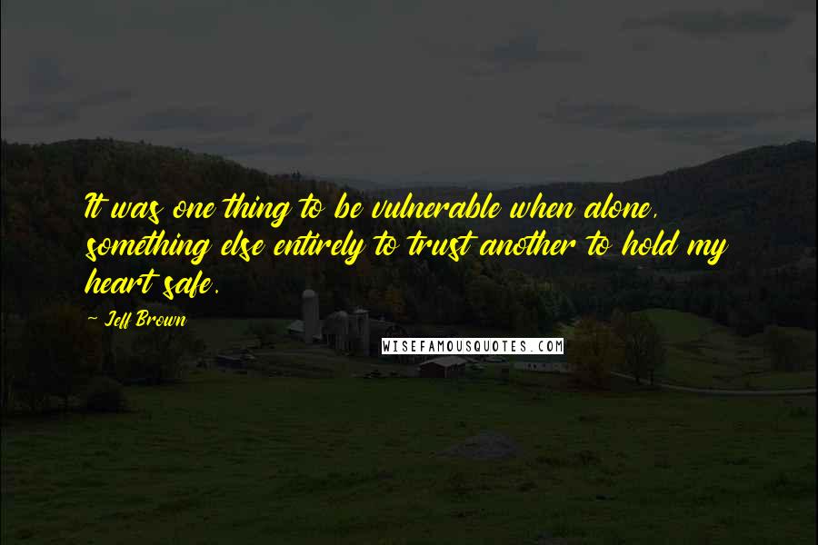 Jeff Brown Quotes: It was one thing to be vulnerable when alone, something else entirely to trust another to hold my heart safe.