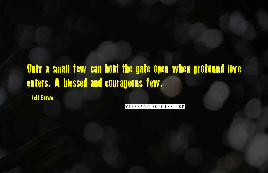 Jeff Brown Quotes: Only a small few can hold the gate open when profound love enters. A blessed and courageous few.