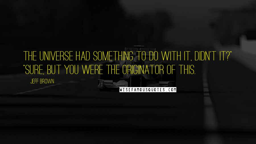 Jeff Brown Quotes: The universe had something to do with it, didn't it?" "Sure, but you were the originator of this.