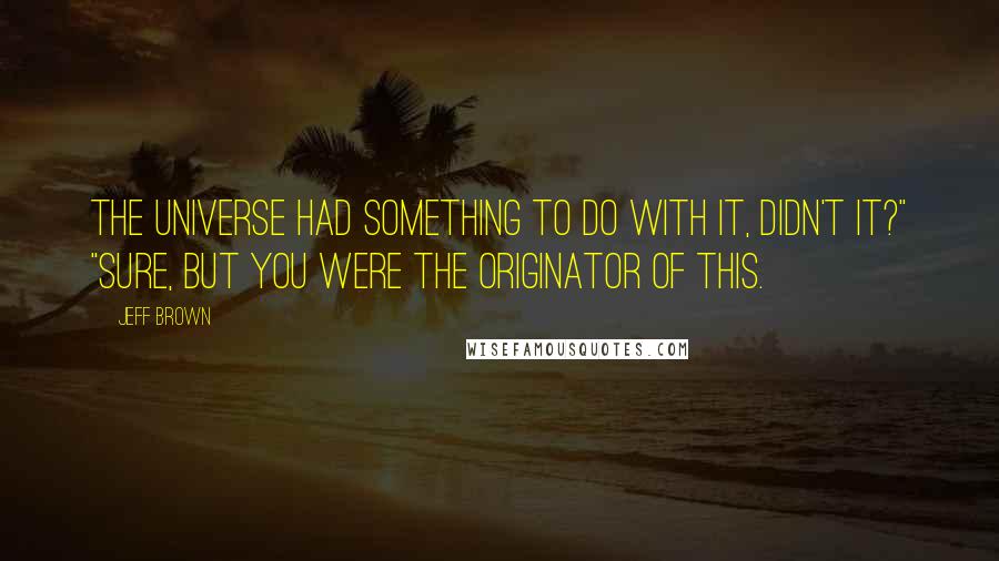 Jeff Brown Quotes: The universe had something to do with it, didn't it?" "Sure, but you were the originator of this.