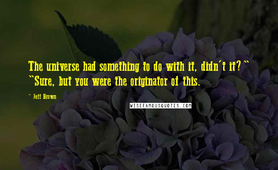 Jeff Brown Quotes: The universe had something to do with it, didn't it?" "Sure, but you were the originator of this.