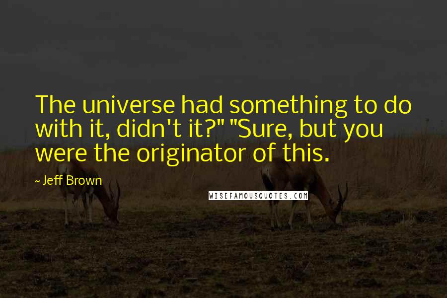 Jeff Brown Quotes: The universe had something to do with it, didn't it?" "Sure, but you were the originator of this.