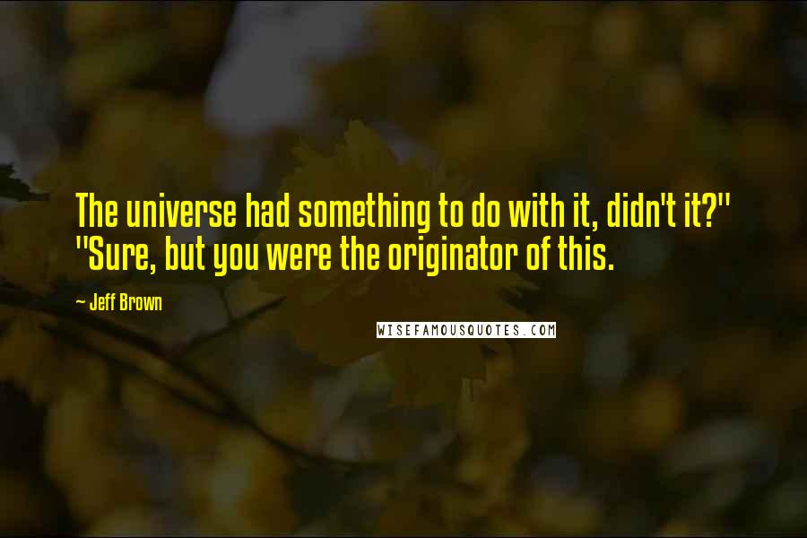 Jeff Brown Quotes: The universe had something to do with it, didn't it?" "Sure, but you were the originator of this.