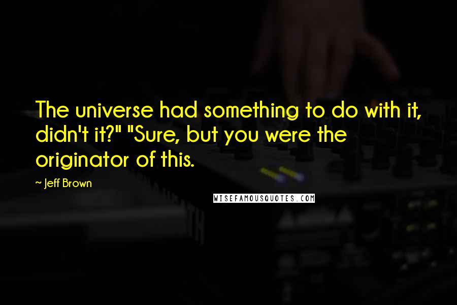 Jeff Brown Quotes: The universe had something to do with it, didn't it?" "Sure, but you were the originator of this.