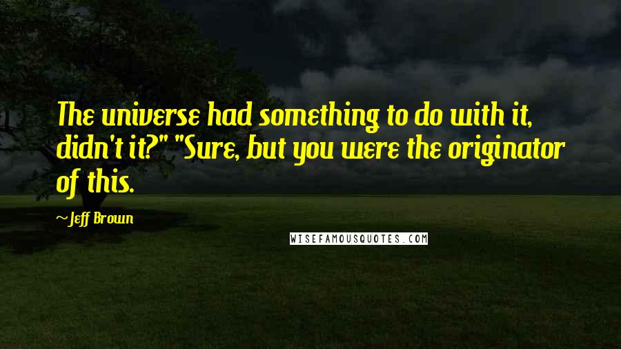 Jeff Brown Quotes: The universe had something to do with it, didn't it?" "Sure, but you were the originator of this.