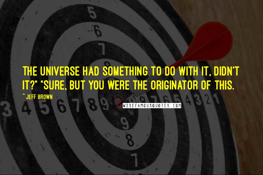 Jeff Brown Quotes: The universe had something to do with it, didn't it?" "Sure, but you were the originator of this.