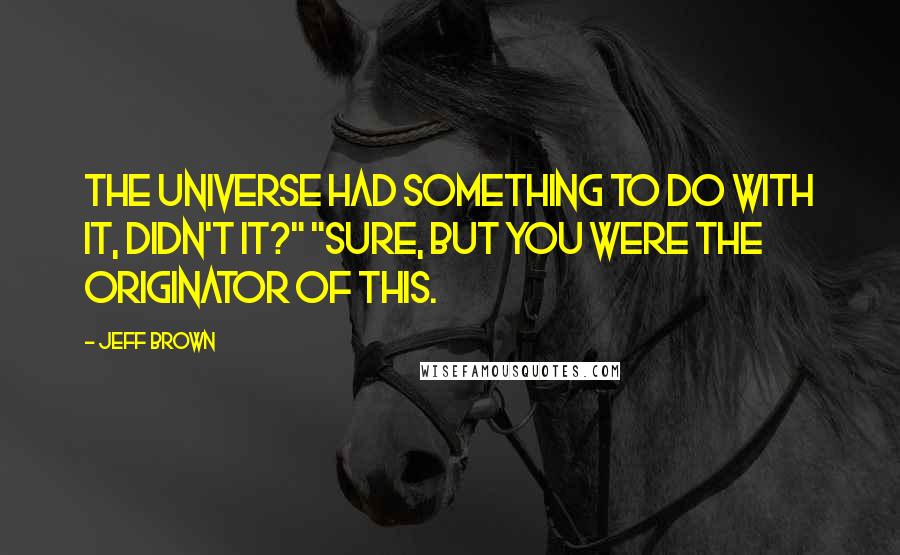 Jeff Brown Quotes: The universe had something to do with it, didn't it?" "Sure, but you were the originator of this.