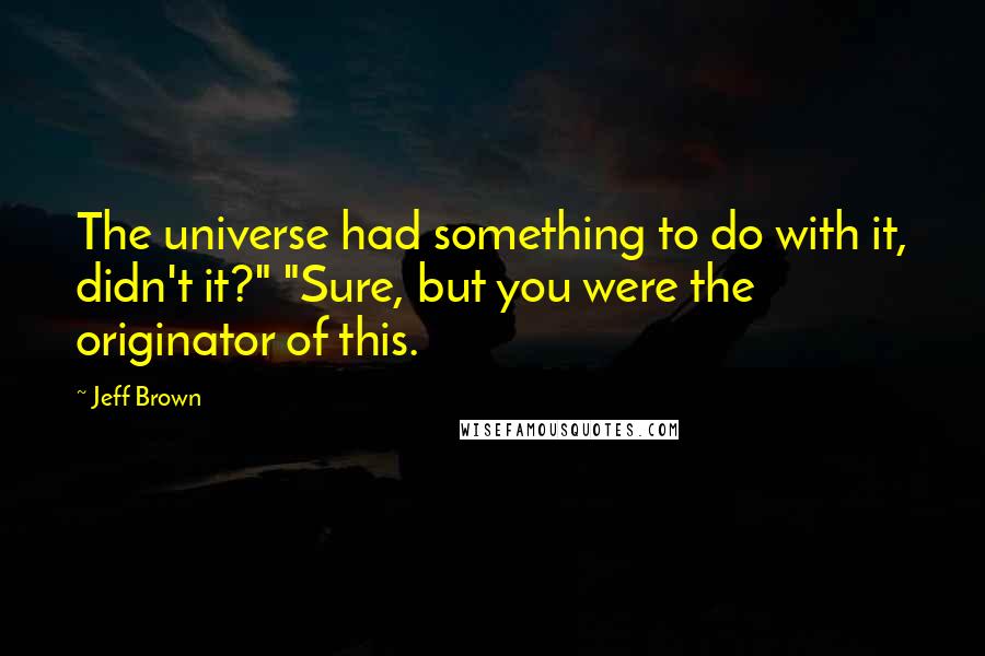 Jeff Brown Quotes: The universe had something to do with it, didn't it?" "Sure, but you were the originator of this.