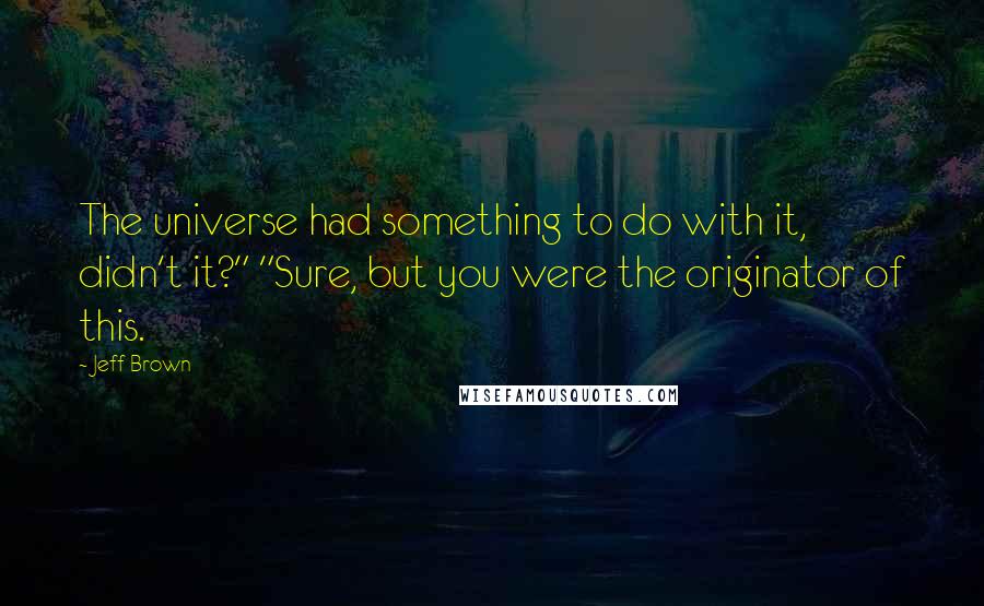 Jeff Brown Quotes: The universe had something to do with it, didn't it?" "Sure, but you were the originator of this.