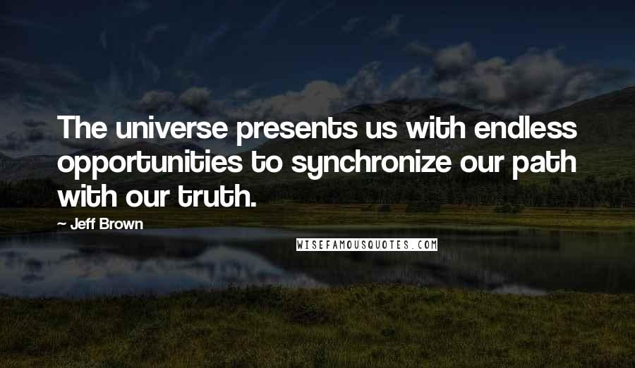 Jeff Brown Quotes: The universe presents us with endless opportunities to synchronize our path with our truth.