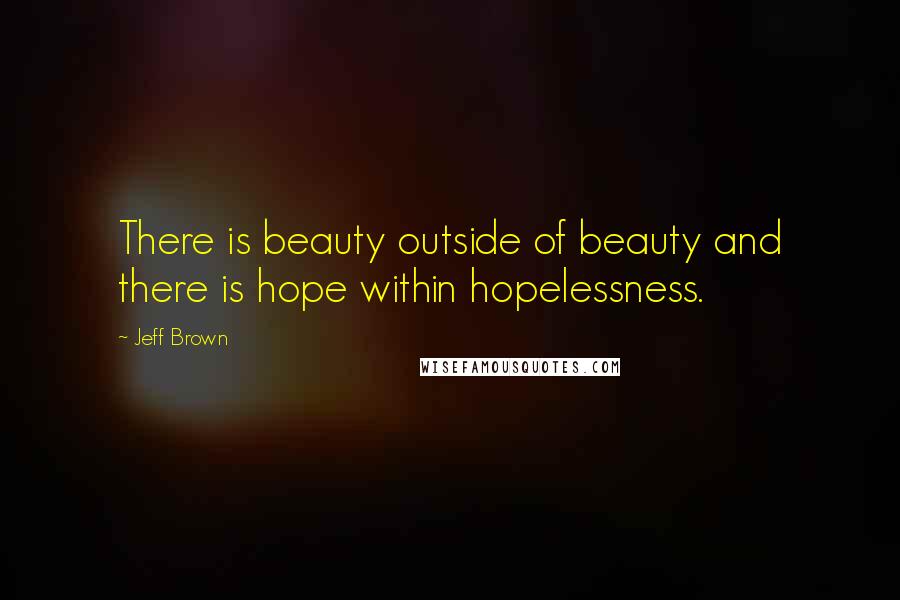 Jeff Brown Quotes: There is beauty outside of beauty and there is hope within hopelessness.