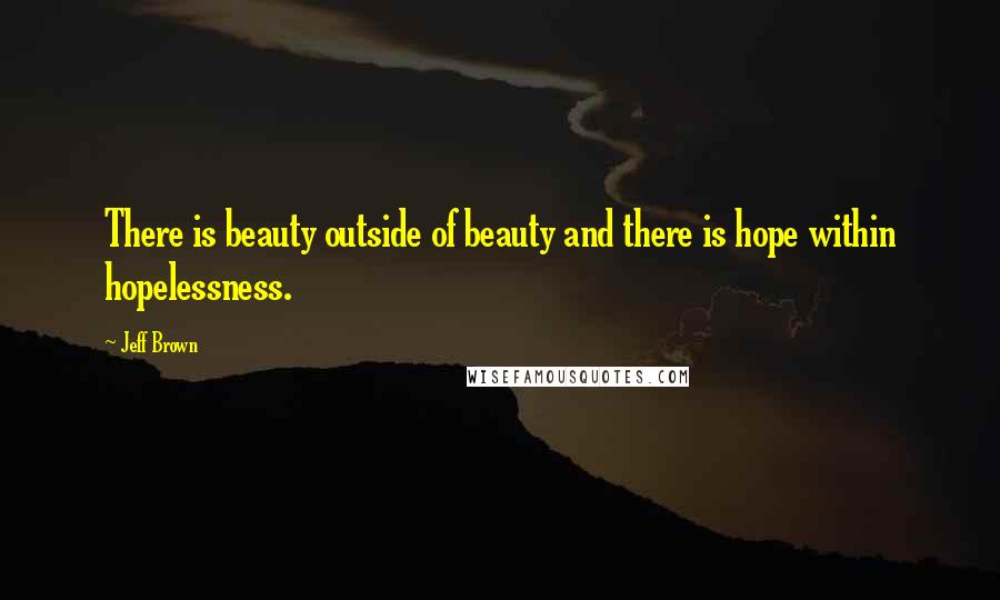 Jeff Brown Quotes: There is beauty outside of beauty and there is hope within hopelessness.