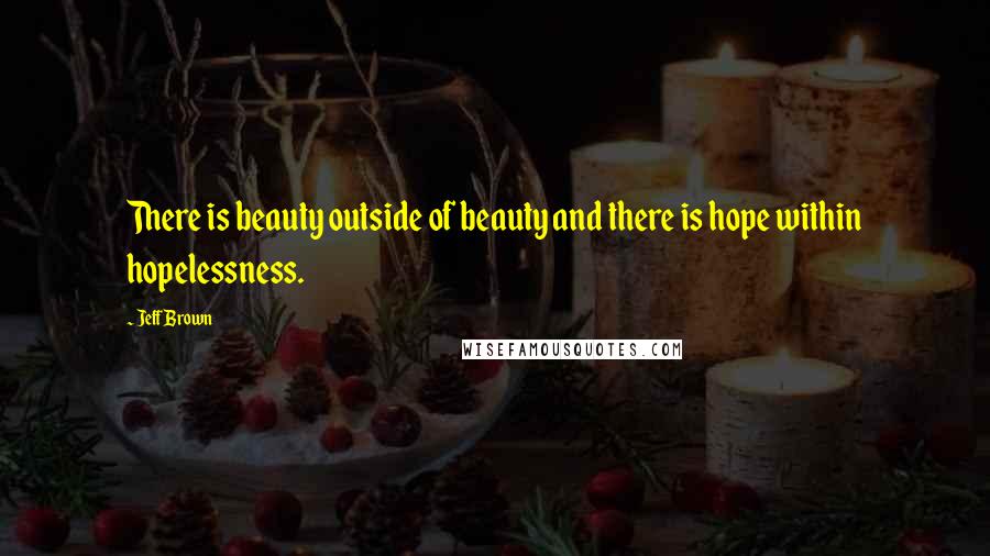 Jeff Brown Quotes: There is beauty outside of beauty and there is hope within hopelessness.