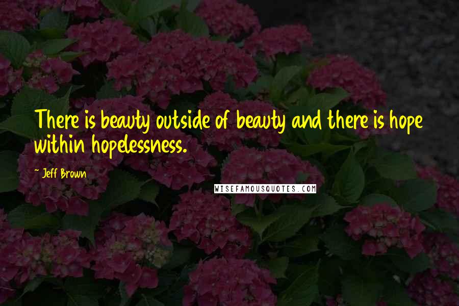 Jeff Brown Quotes: There is beauty outside of beauty and there is hope within hopelessness.