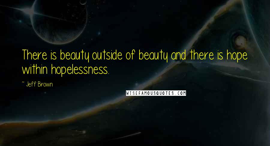 Jeff Brown Quotes: There is beauty outside of beauty and there is hope within hopelessness.