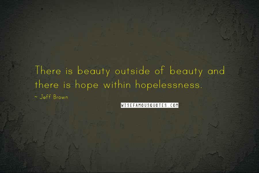 Jeff Brown Quotes: There is beauty outside of beauty and there is hope within hopelessness.