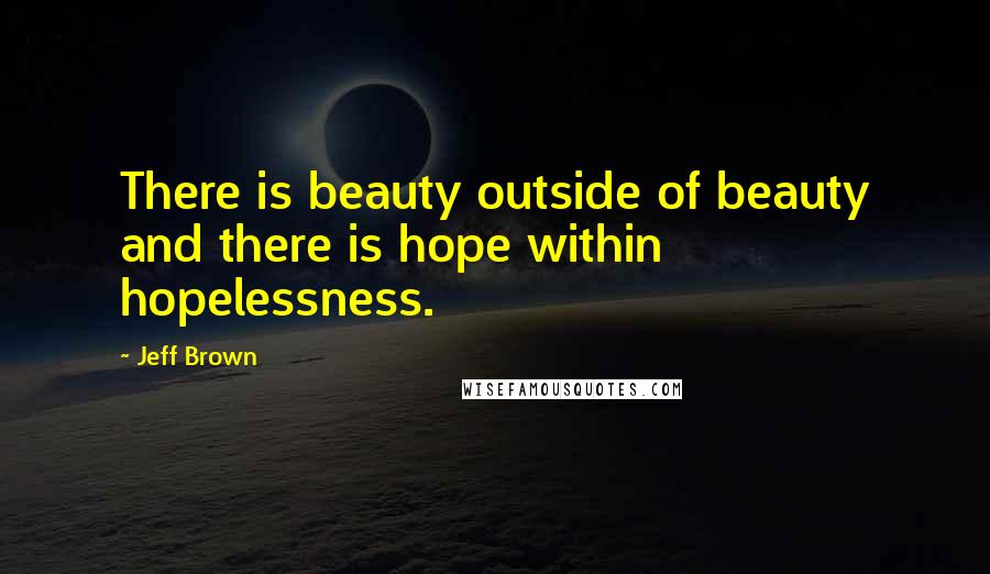 Jeff Brown Quotes: There is beauty outside of beauty and there is hope within hopelessness.