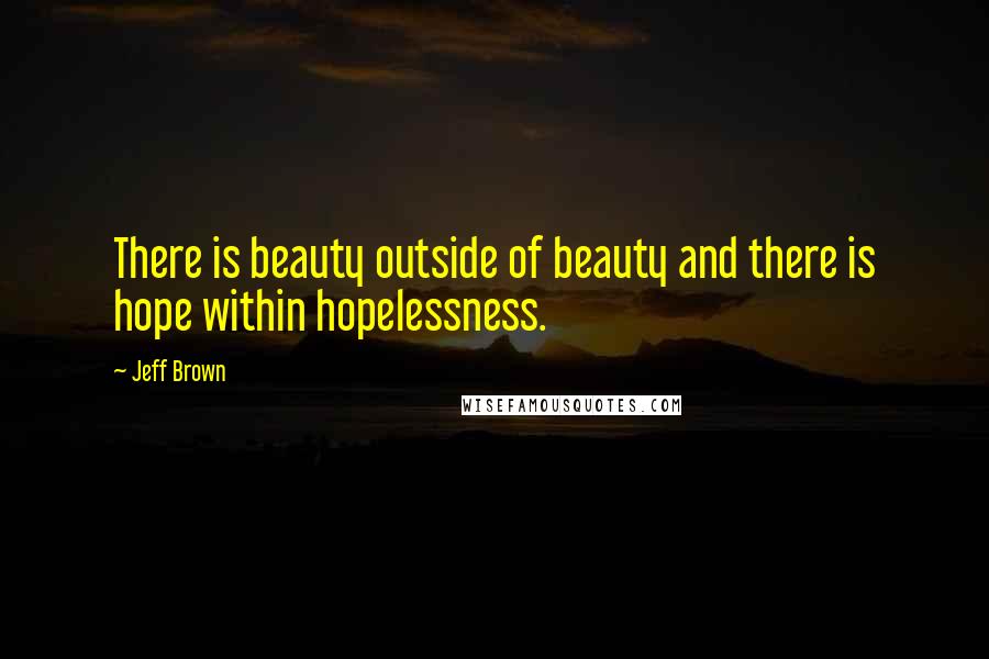 Jeff Brown Quotes: There is beauty outside of beauty and there is hope within hopelessness.