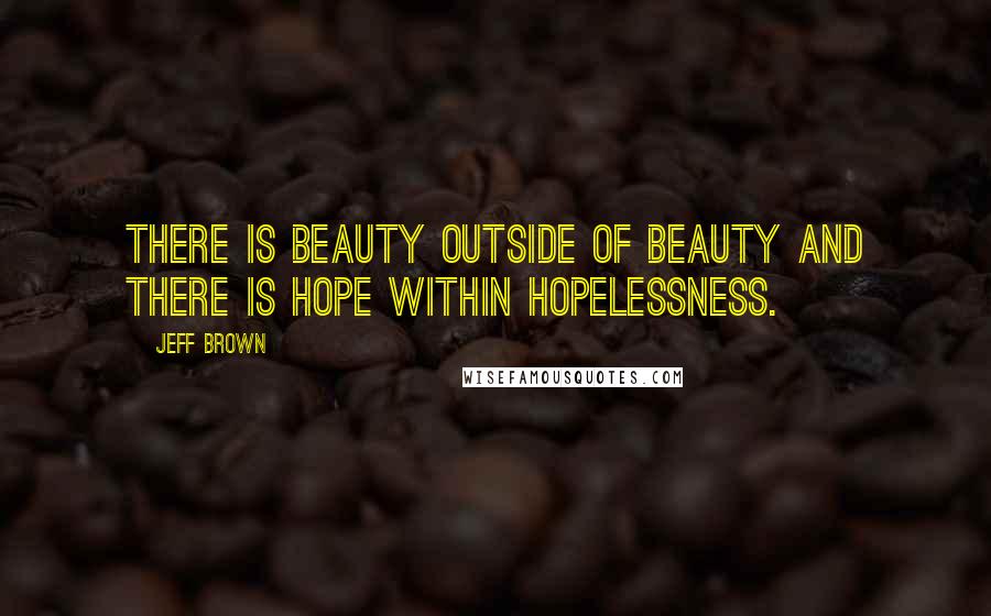 Jeff Brown Quotes: There is beauty outside of beauty and there is hope within hopelessness.