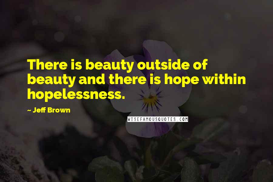 Jeff Brown Quotes: There is beauty outside of beauty and there is hope within hopelessness.