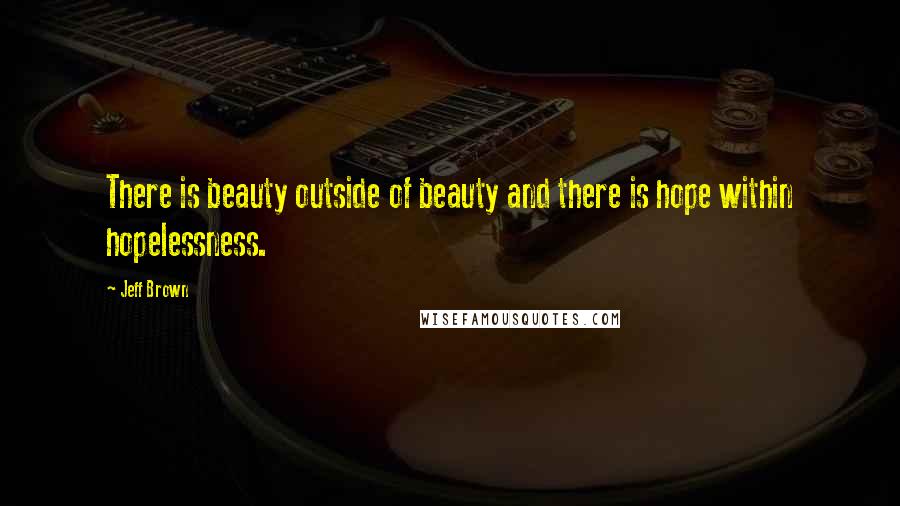 Jeff Brown Quotes: There is beauty outside of beauty and there is hope within hopelessness.