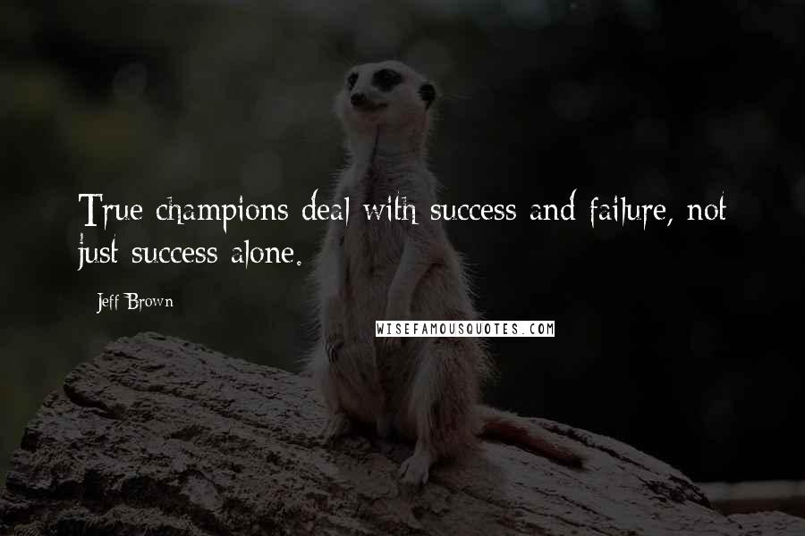 Jeff Brown Quotes: True champions deal with success and failure, not just success alone.