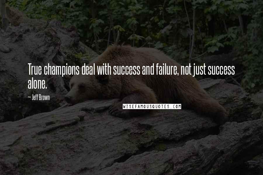 Jeff Brown Quotes: True champions deal with success and failure, not just success alone.