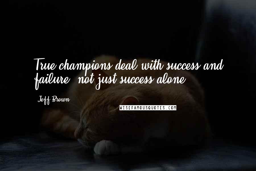 Jeff Brown Quotes: True champions deal with success and failure, not just success alone.