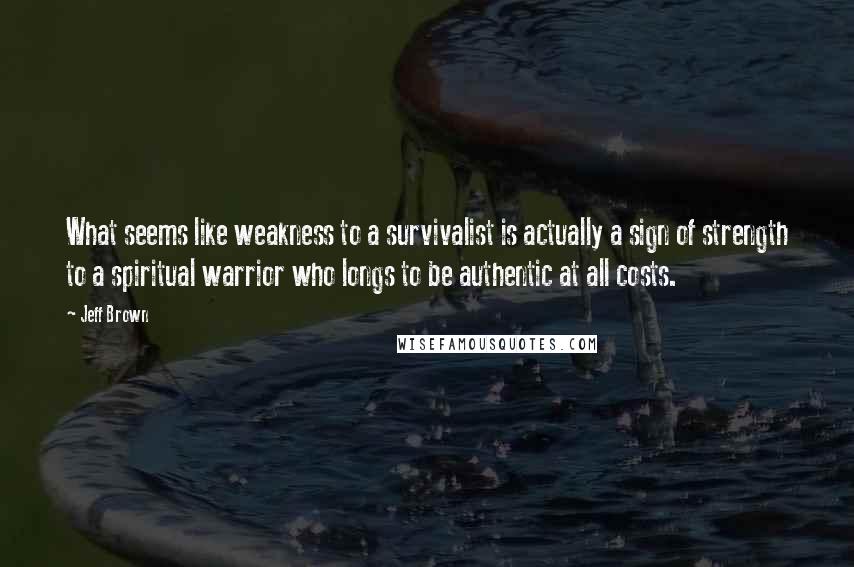 Jeff Brown Quotes: What seems like weakness to a survivalist is actually a sign of strength to a spiritual warrior who longs to be authentic at all costs.