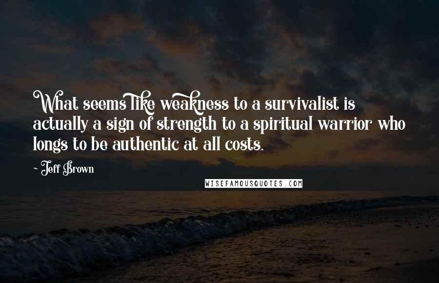 Jeff Brown Quotes: What seems like weakness to a survivalist is actually a sign of strength to a spiritual warrior who longs to be authentic at all costs.