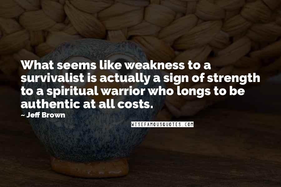 Jeff Brown Quotes: What seems like weakness to a survivalist is actually a sign of strength to a spiritual warrior who longs to be authentic at all costs.