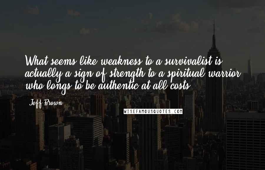 Jeff Brown Quotes: What seems like weakness to a survivalist is actually a sign of strength to a spiritual warrior who longs to be authentic at all costs.