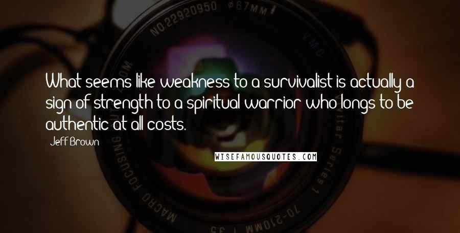 Jeff Brown Quotes: What seems like weakness to a survivalist is actually a sign of strength to a spiritual warrior who longs to be authentic at all costs.