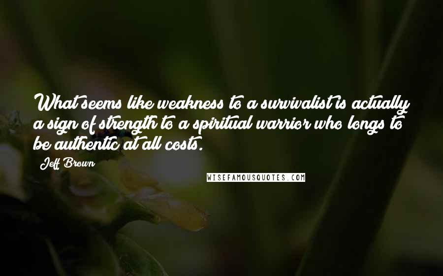 Jeff Brown Quotes: What seems like weakness to a survivalist is actually a sign of strength to a spiritual warrior who longs to be authentic at all costs.