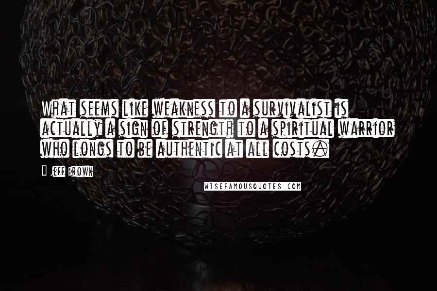 Jeff Brown Quotes: What seems like weakness to a survivalist is actually a sign of strength to a spiritual warrior who longs to be authentic at all costs.
