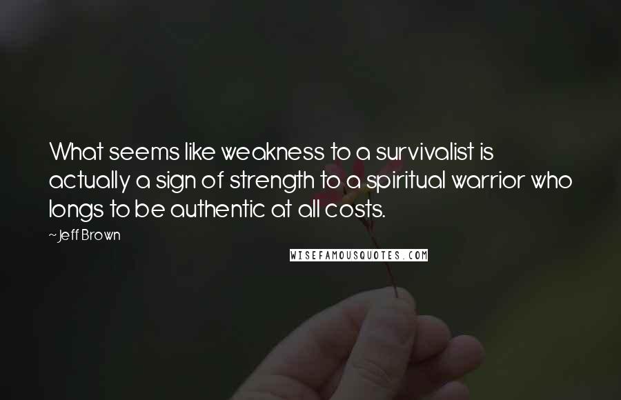 Jeff Brown Quotes: What seems like weakness to a survivalist is actually a sign of strength to a spiritual warrior who longs to be authentic at all costs.