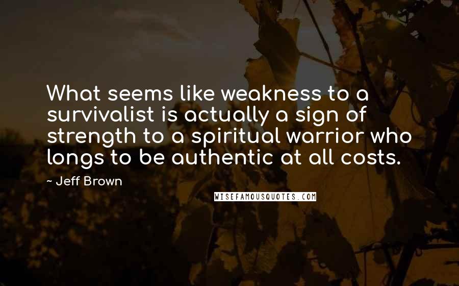 Jeff Brown Quotes: What seems like weakness to a survivalist is actually a sign of strength to a spiritual warrior who longs to be authentic at all costs.