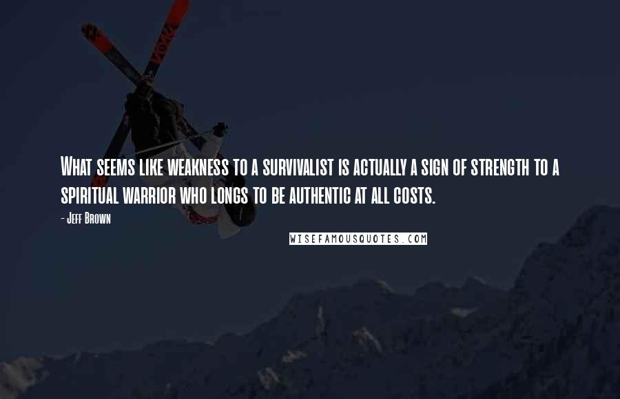 Jeff Brown Quotes: What seems like weakness to a survivalist is actually a sign of strength to a spiritual warrior who longs to be authentic at all costs.