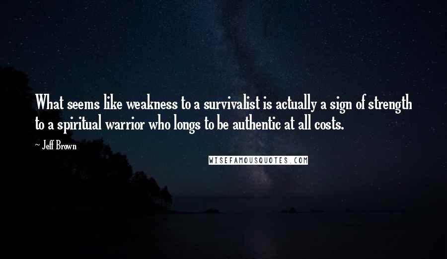 Jeff Brown Quotes: What seems like weakness to a survivalist is actually a sign of strength to a spiritual warrior who longs to be authentic at all costs.