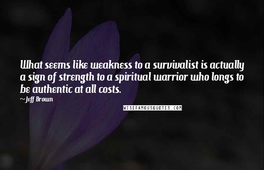 Jeff Brown Quotes: What seems like weakness to a survivalist is actually a sign of strength to a spiritual warrior who longs to be authentic at all costs.