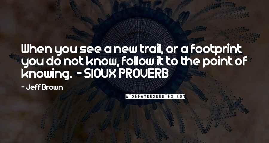 Jeff Brown Quotes: When you see a new trail, or a footprint you do not know, follow it to the point of knowing. - SIOUX PROVERB