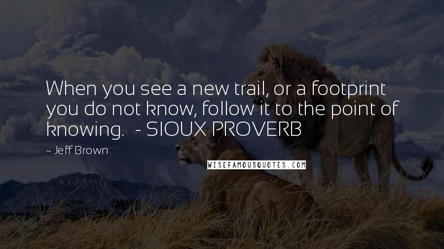 Jeff Brown Quotes: When you see a new trail, or a footprint you do not know, follow it to the point of knowing. - SIOUX PROVERB