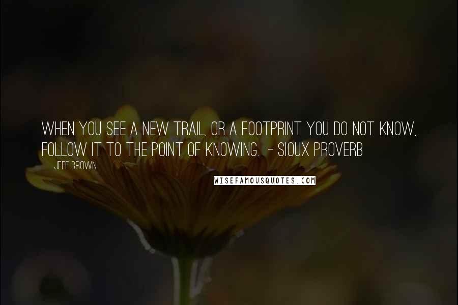Jeff Brown Quotes: When you see a new trail, or a footprint you do not know, follow it to the point of knowing. - SIOUX PROVERB