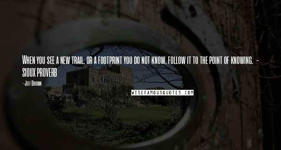 Jeff Brown Quotes: When you see a new trail, or a footprint you do not know, follow it to the point of knowing. - SIOUX PROVERB