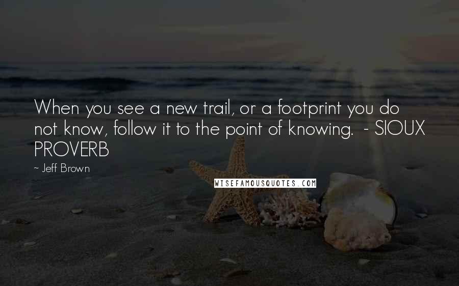 Jeff Brown Quotes: When you see a new trail, or a footprint you do not know, follow it to the point of knowing. - SIOUX PROVERB