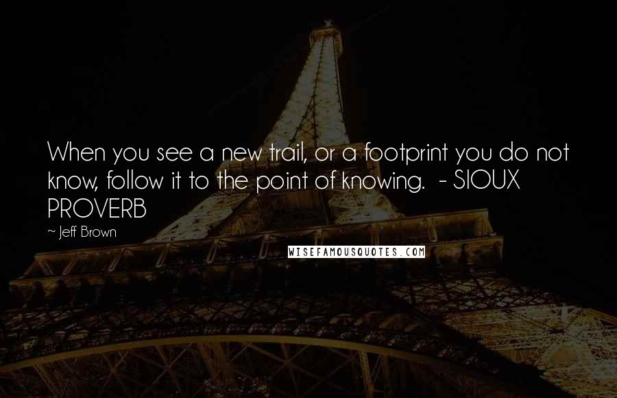 Jeff Brown Quotes: When you see a new trail, or a footprint you do not know, follow it to the point of knowing. - SIOUX PROVERB