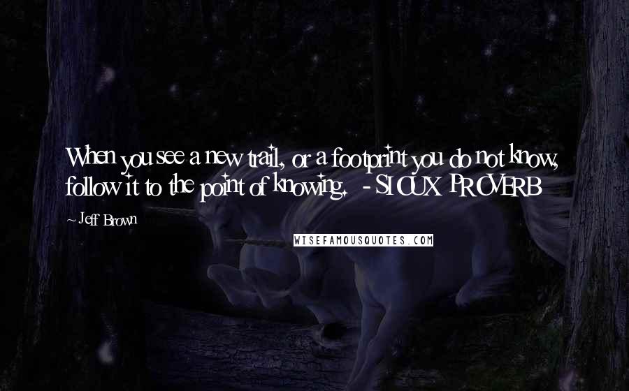 Jeff Brown Quotes: When you see a new trail, or a footprint you do not know, follow it to the point of knowing. - SIOUX PROVERB