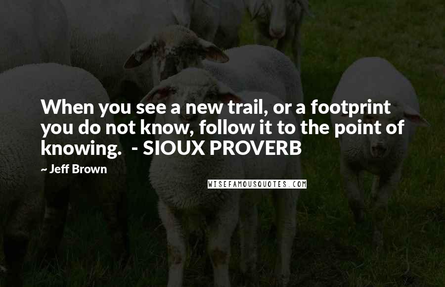 Jeff Brown Quotes: When you see a new trail, or a footprint you do not know, follow it to the point of knowing. - SIOUX PROVERB