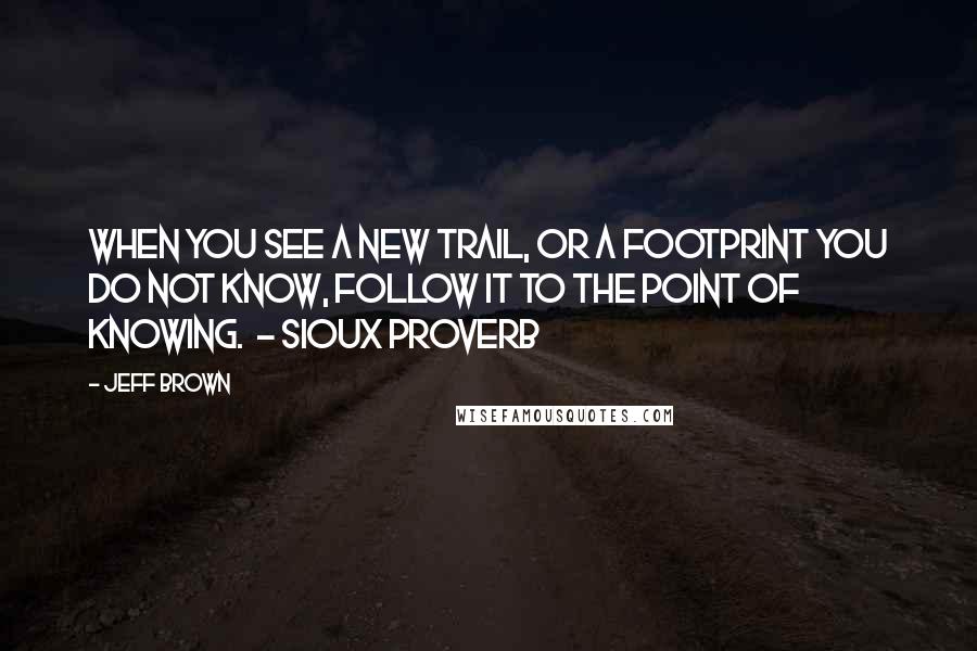 Jeff Brown Quotes: When you see a new trail, or a footprint you do not know, follow it to the point of knowing. - SIOUX PROVERB