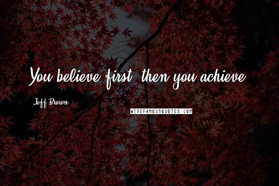 Jeff Brown Quotes: You believe first, then you achieve.
